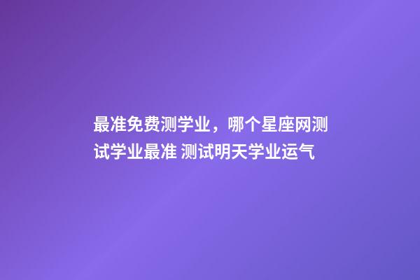 最准免费测学业，哪个星座网测试学业最准 测试明天学业运气